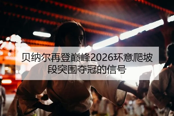 贝纳尔再登巅峰2026环意爬坡段突围夺冠的信号