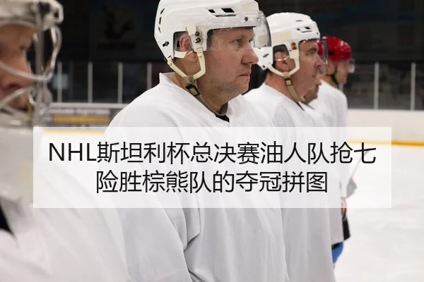 NHL斯坦利杯总决赛油人队抢七险胜棕熊队的夺冠拼图